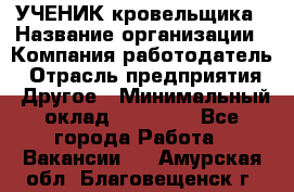 УЧЕНИК кровельщика › Название организации ­ Компания-работодатель › Отрасль предприятия ­ Другое › Минимальный оклад ­ 20 000 - Все города Работа » Вакансии   . Амурская обл.,Благовещенск г.